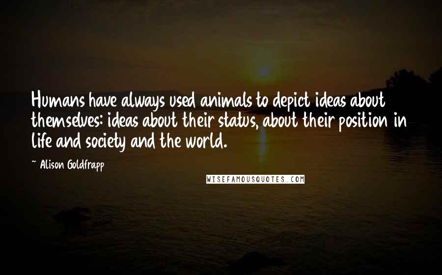 Alison Goldfrapp Quotes: Humans have always used animals to depict ideas about themselves: ideas about their status, about their position in life and society and the world.