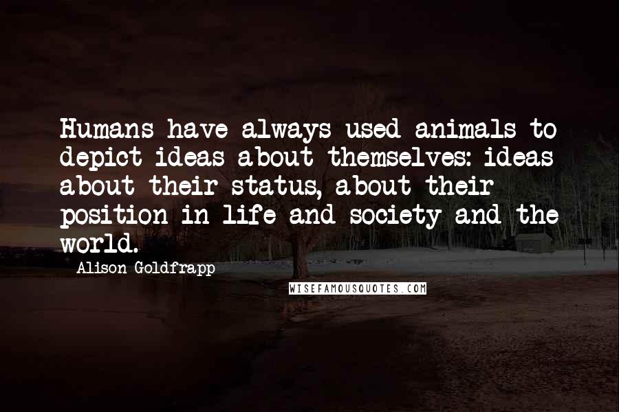 Alison Goldfrapp Quotes: Humans have always used animals to depict ideas about themselves: ideas about their status, about their position in life and society and the world.