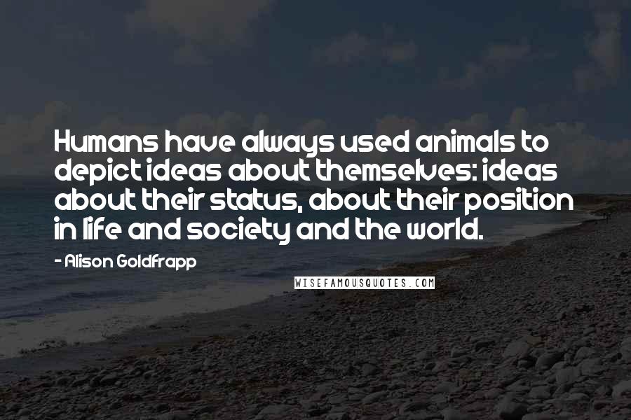 Alison Goldfrapp Quotes: Humans have always used animals to depict ideas about themselves: ideas about their status, about their position in life and society and the world.