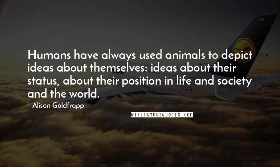 Alison Goldfrapp Quotes: Humans have always used animals to depict ideas about themselves: ideas about their status, about their position in life and society and the world.