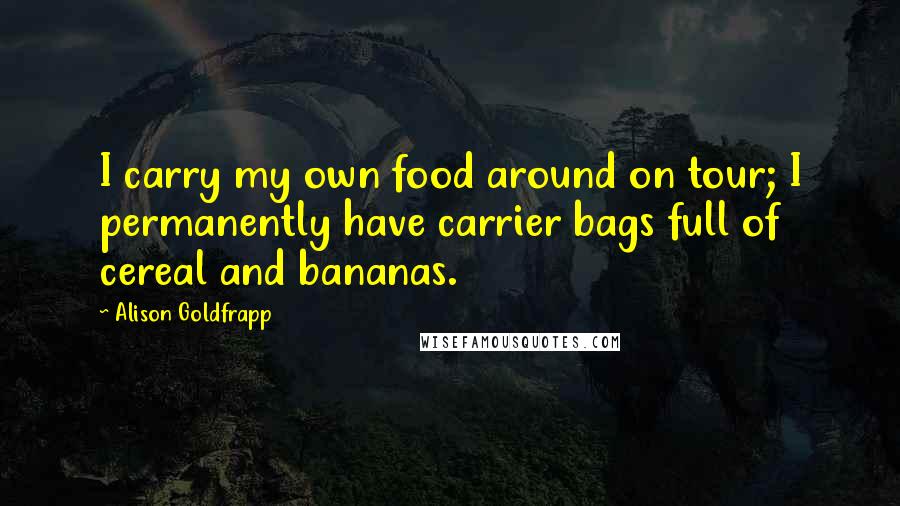 Alison Goldfrapp Quotes: I carry my own food around on tour; I permanently have carrier bags full of cereal and bananas.