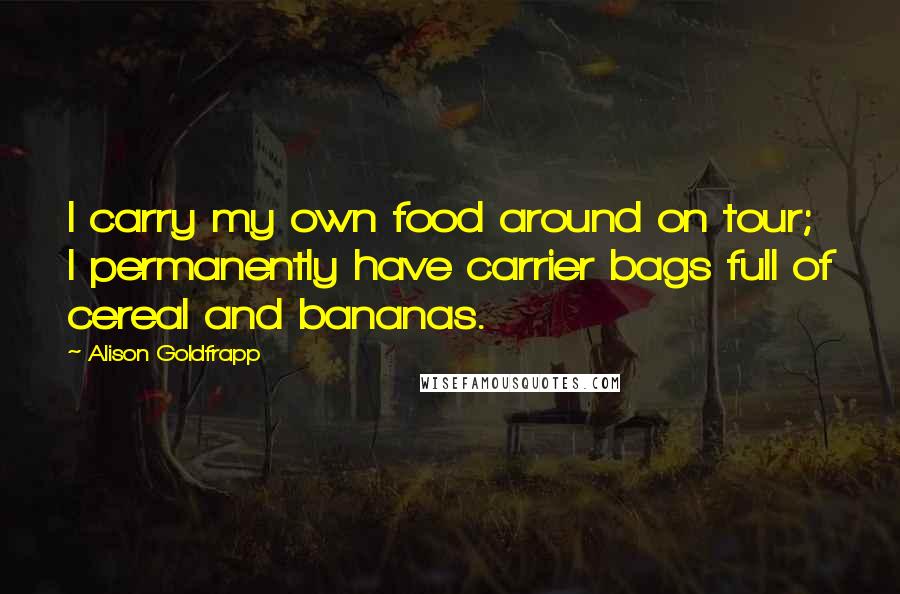 Alison Goldfrapp Quotes: I carry my own food around on tour; I permanently have carrier bags full of cereal and bananas.