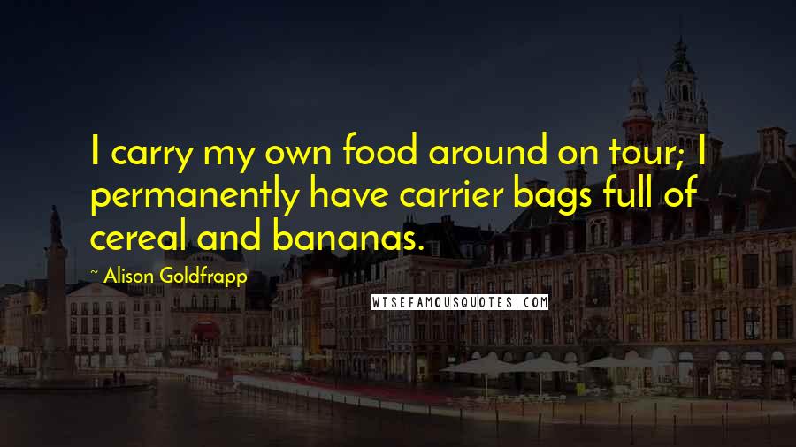 Alison Goldfrapp Quotes: I carry my own food around on tour; I permanently have carrier bags full of cereal and bananas.