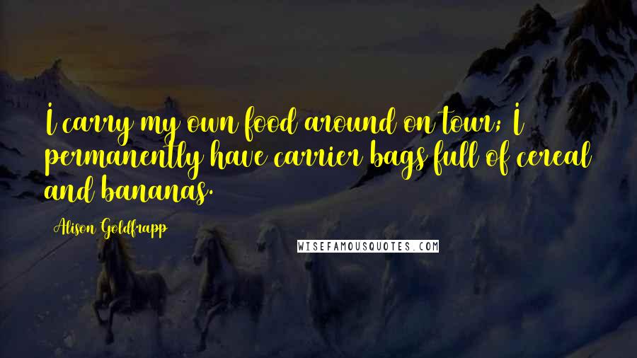 Alison Goldfrapp Quotes: I carry my own food around on tour; I permanently have carrier bags full of cereal and bananas.