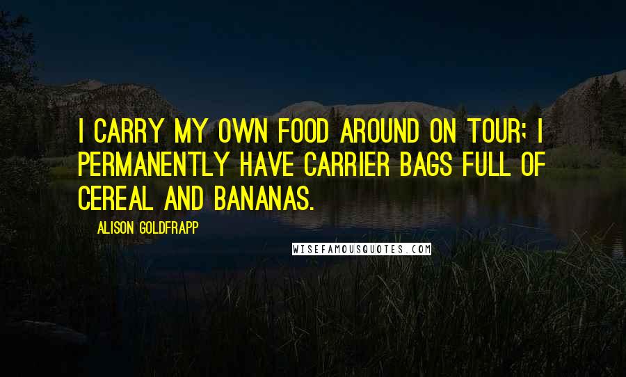 Alison Goldfrapp Quotes: I carry my own food around on tour; I permanently have carrier bags full of cereal and bananas.