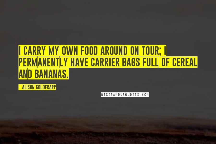 Alison Goldfrapp Quotes: I carry my own food around on tour; I permanently have carrier bags full of cereal and bananas.