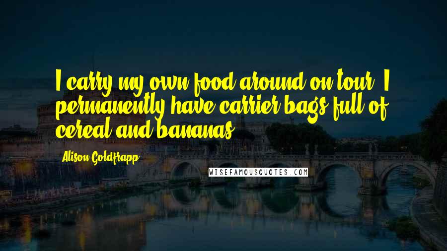 Alison Goldfrapp Quotes: I carry my own food around on tour; I permanently have carrier bags full of cereal and bananas.