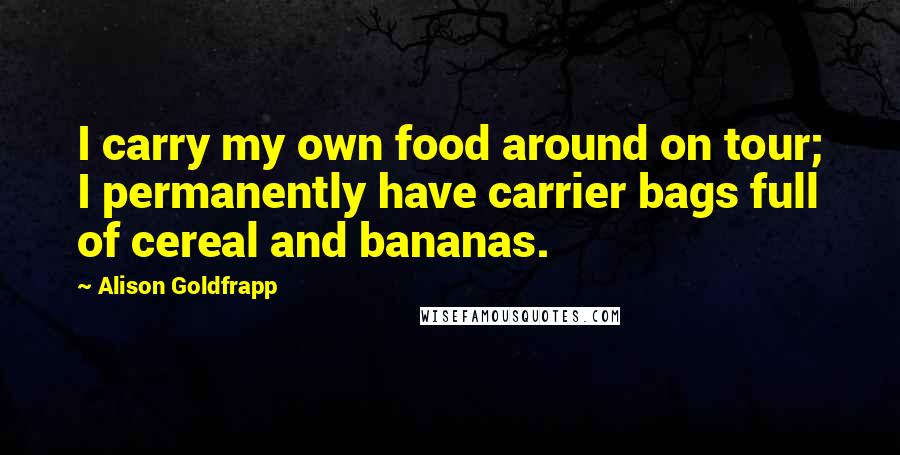 Alison Goldfrapp Quotes: I carry my own food around on tour; I permanently have carrier bags full of cereal and bananas.