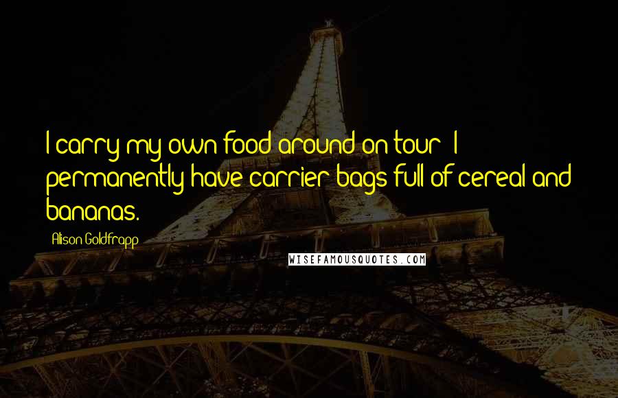 Alison Goldfrapp Quotes: I carry my own food around on tour; I permanently have carrier bags full of cereal and bananas.