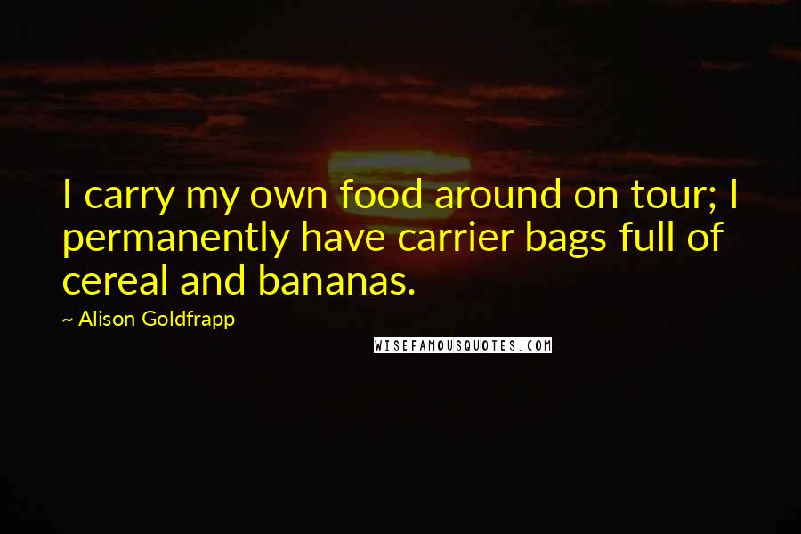 Alison Goldfrapp Quotes: I carry my own food around on tour; I permanently have carrier bags full of cereal and bananas.