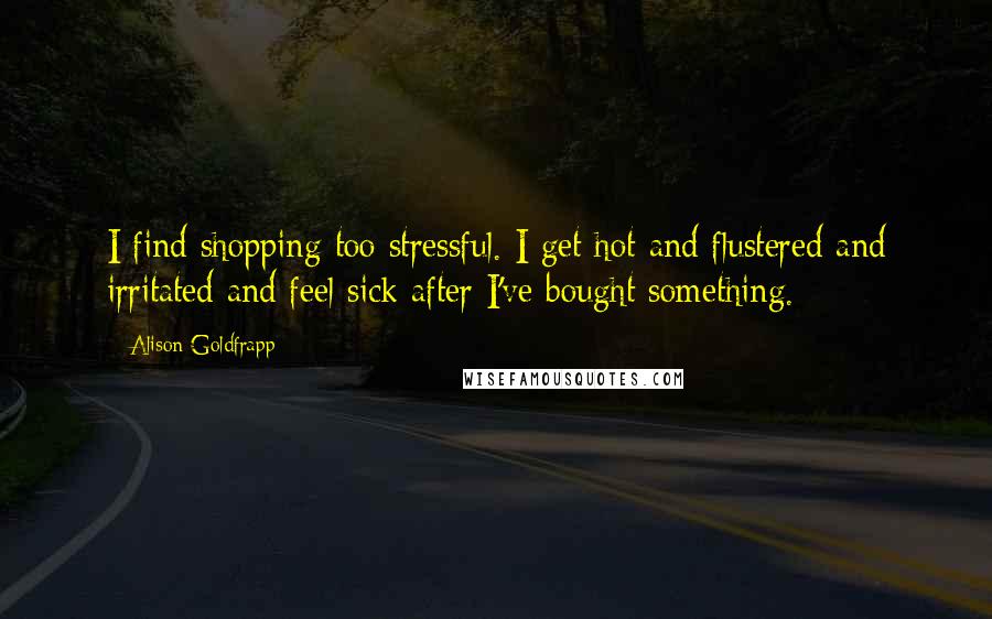 Alison Goldfrapp Quotes: I find shopping too stressful. I get hot and flustered and irritated and feel sick after I've bought something.