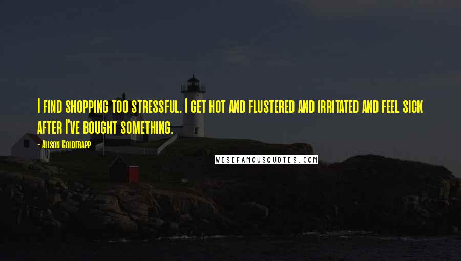Alison Goldfrapp Quotes: I find shopping too stressful. I get hot and flustered and irritated and feel sick after I've bought something.