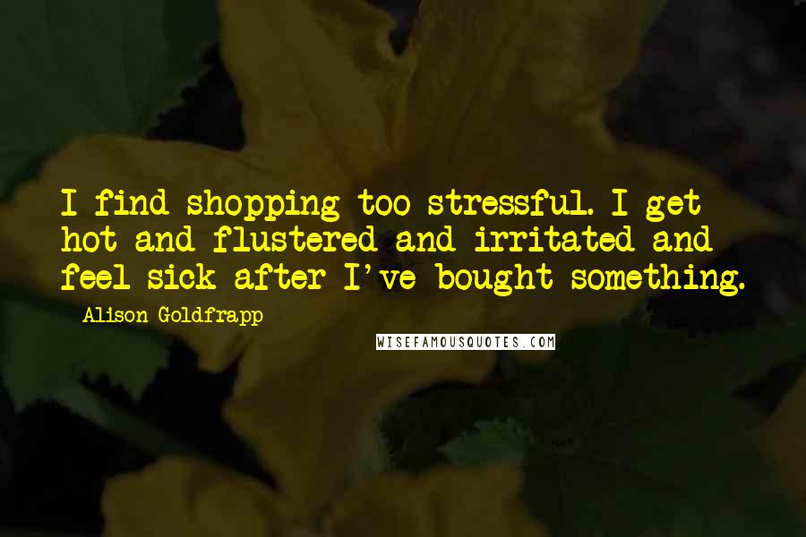 Alison Goldfrapp Quotes: I find shopping too stressful. I get hot and flustered and irritated and feel sick after I've bought something.