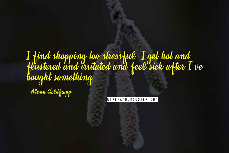 Alison Goldfrapp Quotes: I find shopping too stressful. I get hot and flustered and irritated and feel sick after I've bought something.