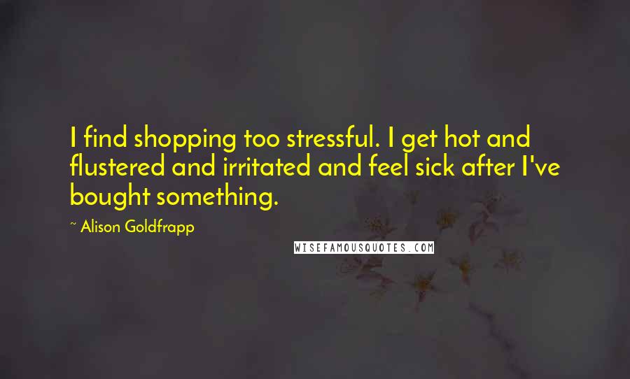 Alison Goldfrapp Quotes: I find shopping too stressful. I get hot and flustered and irritated and feel sick after I've bought something.