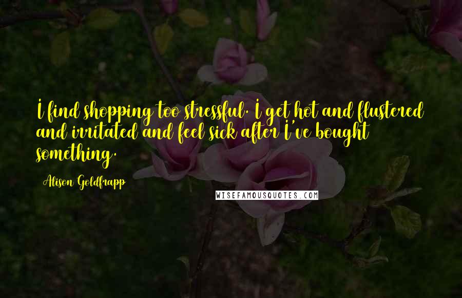 Alison Goldfrapp Quotes: I find shopping too stressful. I get hot and flustered and irritated and feel sick after I've bought something.