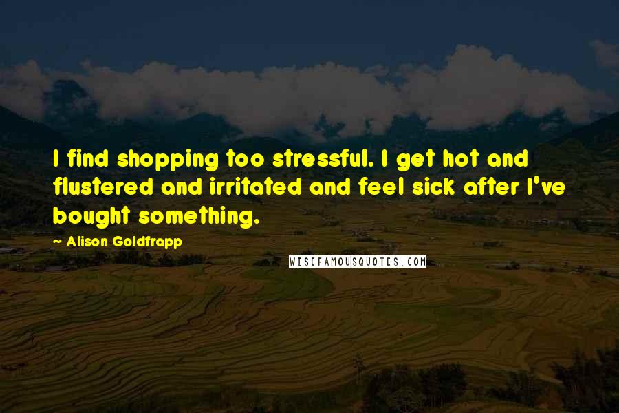 Alison Goldfrapp Quotes: I find shopping too stressful. I get hot and flustered and irritated and feel sick after I've bought something.