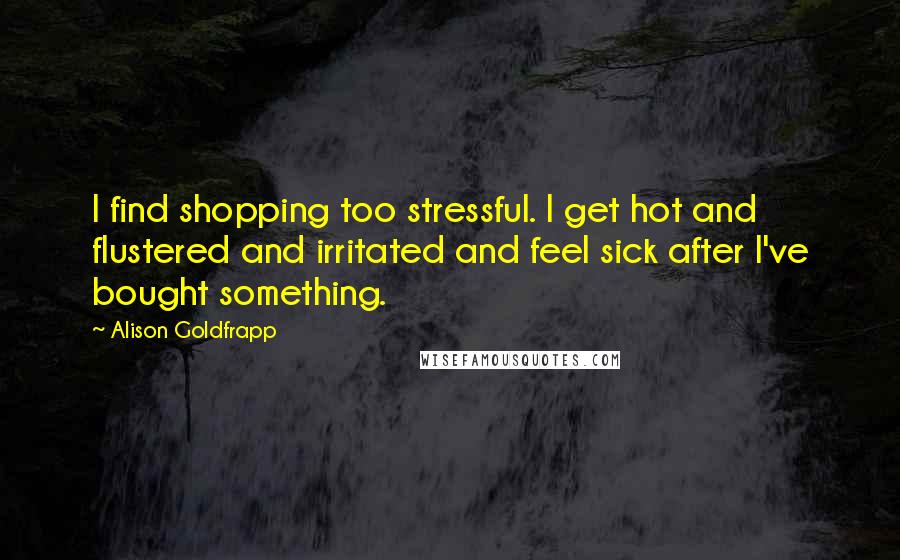 Alison Goldfrapp Quotes: I find shopping too stressful. I get hot and flustered and irritated and feel sick after I've bought something.