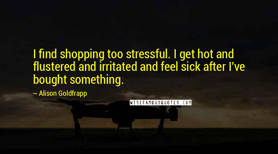 Alison Goldfrapp Quotes: I find shopping too stressful. I get hot and flustered and irritated and feel sick after I've bought something.