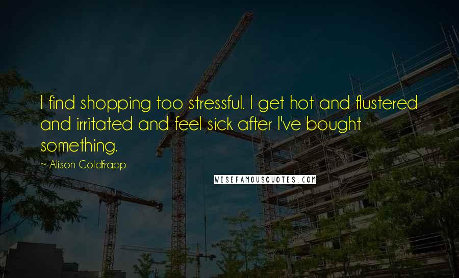 Alison Goldfrapp Quotes: I find shopping too stressful. I get hot and flustered and irritated and feel sick after I've bought something.