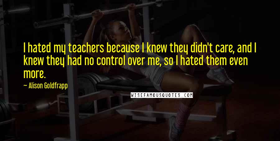 Alison Goldfrapp Quotes: I hated my teachers because I knew they didn't care, and I knew they had no control over me, so I hated them even more.