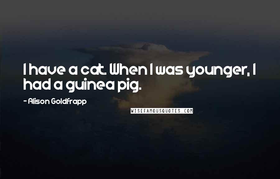 Alison Goldfrapp Quotes: I have a cat. When I was younger, I had a guinea pig.