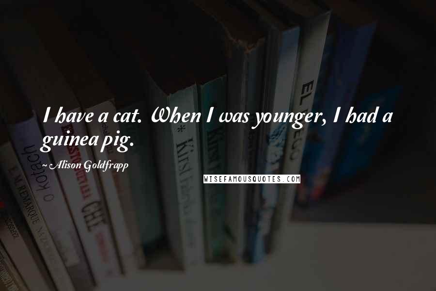 Alison Goldfrapp Quotes: I have a cat. When I was younger, I had a guinea pig.