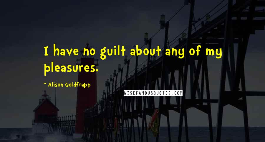 Alison Goldfrapp Quotes: I have no guilt about any of my pleasures.