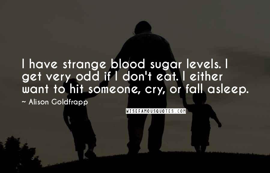 Alison Goldfrapp Quotes: I have strange blood sugar levels. I get very odd if I don't eat. I either want to hit someone, cry, or fall asleep.