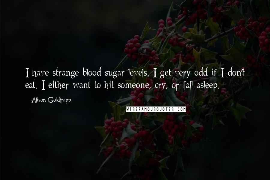 Alison Goldfrapp Quotes: I have strange blood sugar levels. I get very odd if I don't eat. I either want to hit someone, cry, or fall asleep.