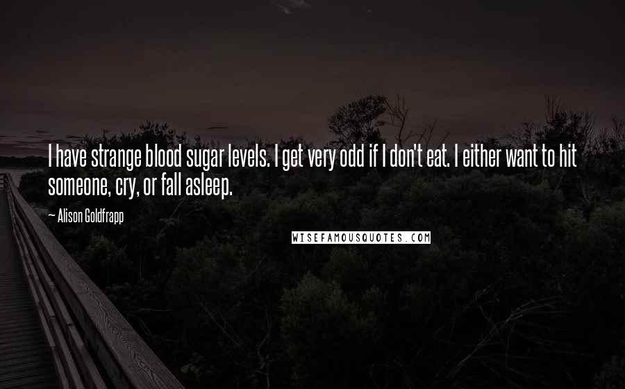 Alison Goldfrapp Quotes: I have strange blood sugar levels. I get very odd if I don't eat. I either want to hit someone, cry, or fall asleep.