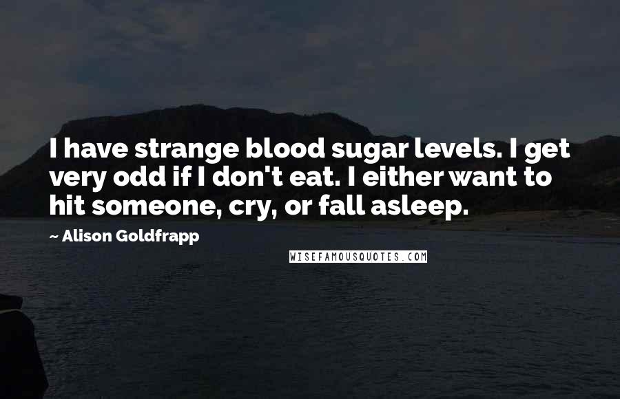 Alison Goldfrapp Quotes: I have strange blood sugar levels. I get very odd if I don't eat. I either want to hit someone, cry, or fall asleep.