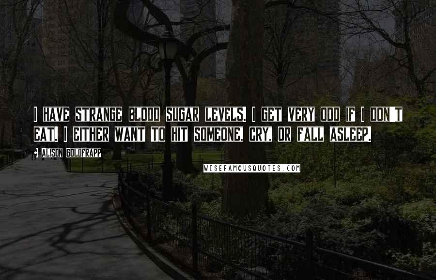 Alison Goldfrapp Quotes: I have strange blood sugar levels. I get very odd if I don't eat. I either want to hit someone, cry, or fall asleep.