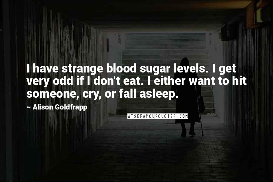 Alison Goldfrapp Quotes: I have strange blood sugar levels. I get very odd if I don't eat. I either want to hit someone, cry, or fall asleep.