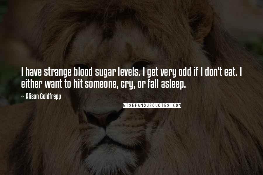 Alison Goldfrapp Quotes: I have strange blood sugar levels. I get very odd if I don't eat. I either want to hit someone, cry, or fall asleep.