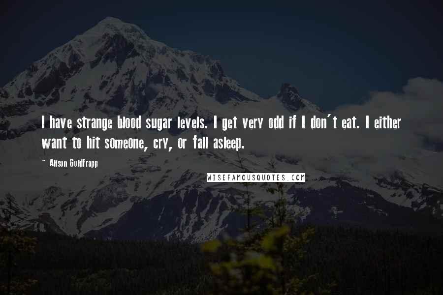 Alison Goldfrapp Quotes: I have strange blood sugar levels. I get very odd if I don't eat. I either want to hit someone, cry, or fall asleep.