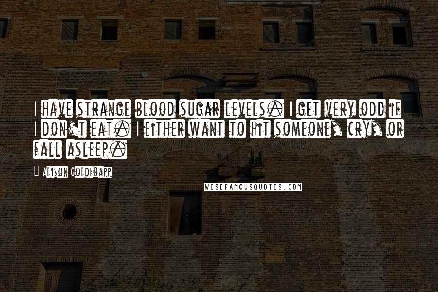 Alison Goldfrapp Quotes: I have strange blood sugar levels. I get very odd if I don't eat. I either want to hit someone, cry, or fall asleep.