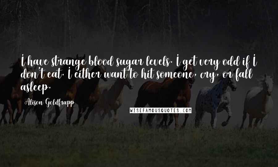 Alison Goldfrapp Quotes: I have strange blood sugar levels. I get very odd if I don't eat. I either want to hit someone, cry, or fall asleep.