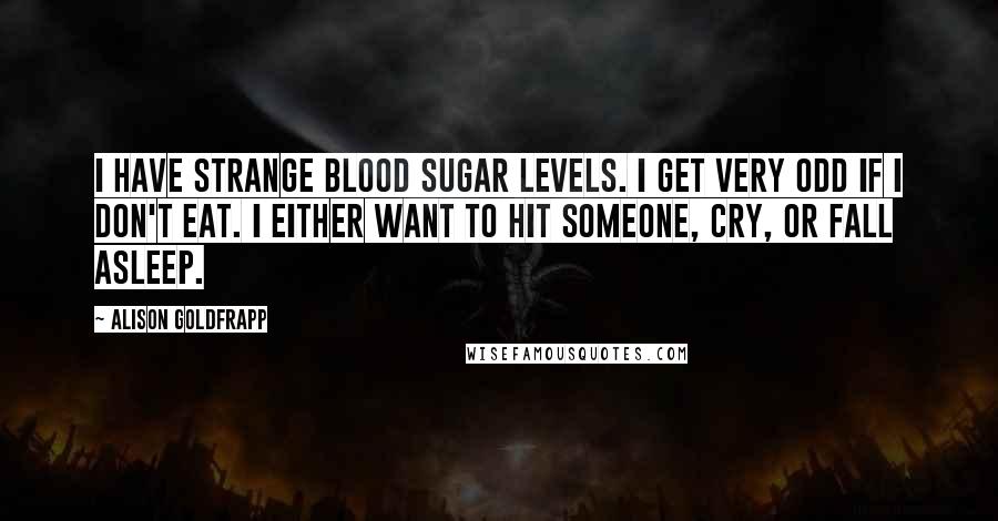 Alison Goldfrapp Quotes: I have strange blood sugar levels. I get very odd if I don't eat. I either want to hit someone, cry, or fall asleep.