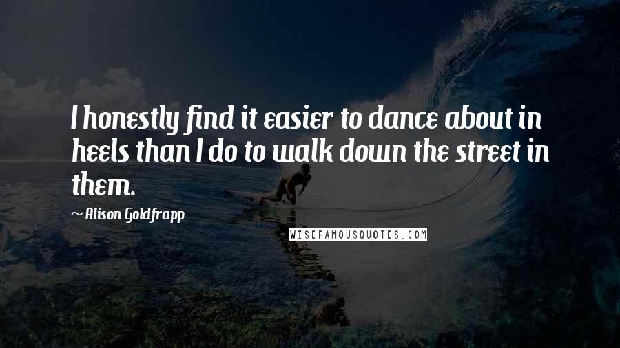 Alison Goldfrapp Quotes: I honestly find it easier to dance about in heels than I do to walk down the street in them.