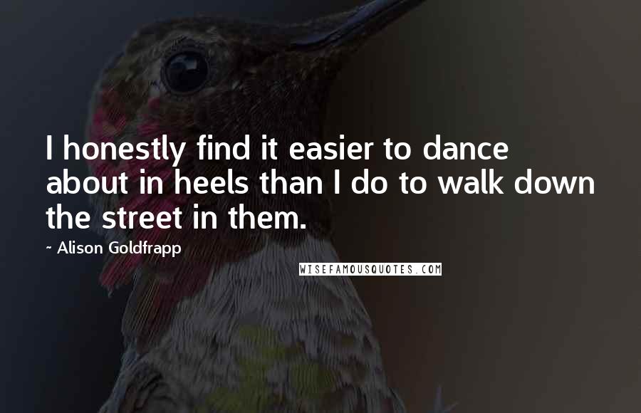 Alison Goldfrapp Quotes: I honestly find it easier to dance about in heels than I do to walk down the street in them.