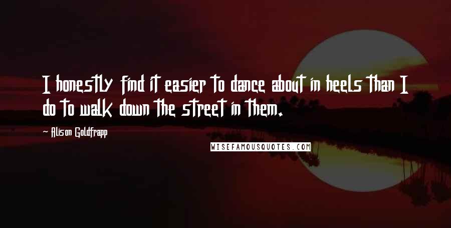 Alison Goldfrapp Quotes: I honestly find it easier to dance about in heels than I do to walk down the street in them.