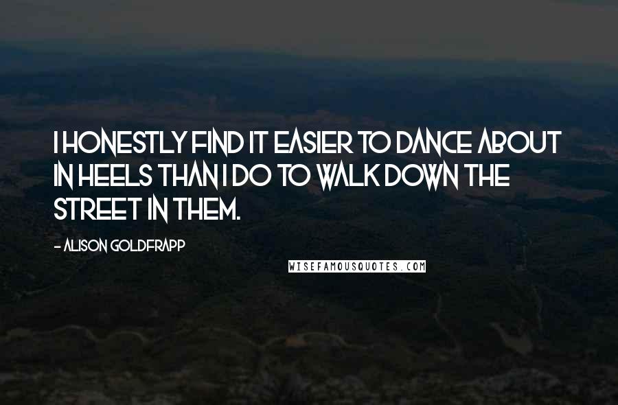Alison Goldfrapp Quotes: I honestly find it easier to dance about in heels than I do to walk down the street in them.