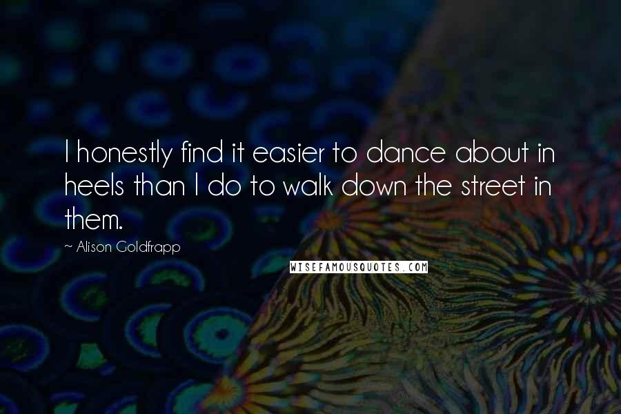 Alison Goldfrapp Quotes: I honestly find it easier to dance about in heels than I do to walk down the street in them.