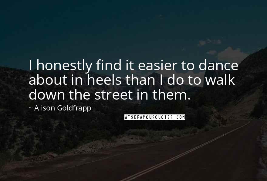 Alison Goldfrapp Quotes: I honestly find it easier to dance about in heels than I do to walk down the street in them.