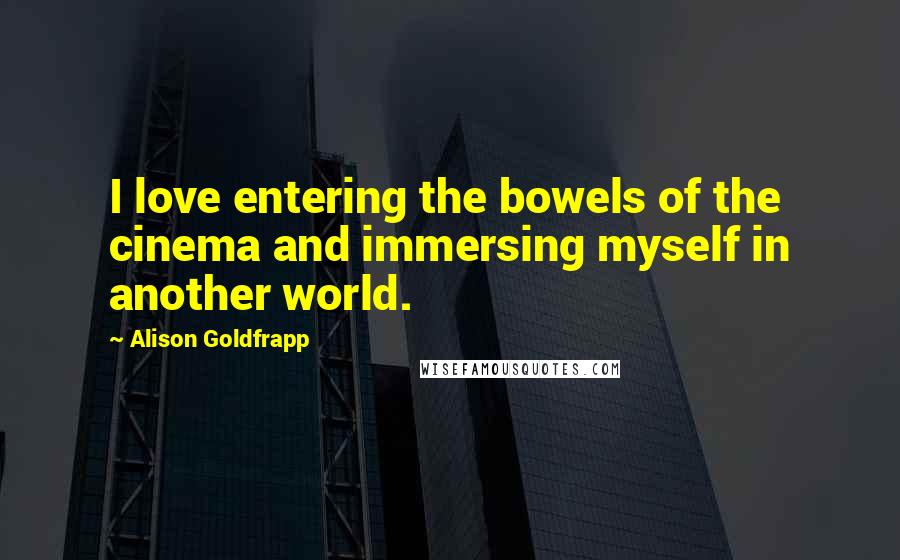 Alison Goldfrapp Quotes: I love entering the bowels of the cinema and immersing myself in another world.