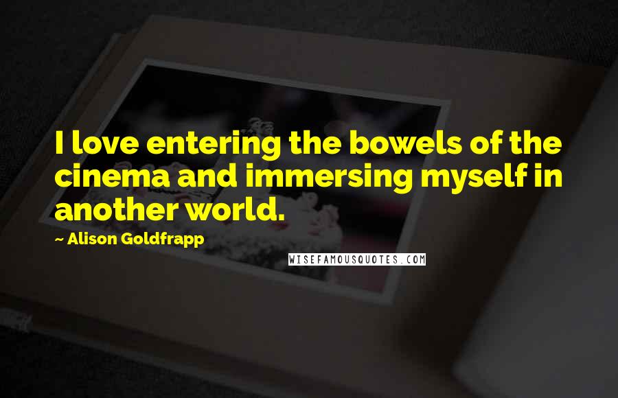 Alison Goldfrapp Quotes: I love entering the bowels of the cinema and immersing myself in another world.