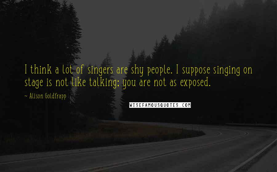 Alison Goldfrapp Quotes: I think a lot of singers are shy people. I suppose singing on stage is not like talking; you are not as exposed.