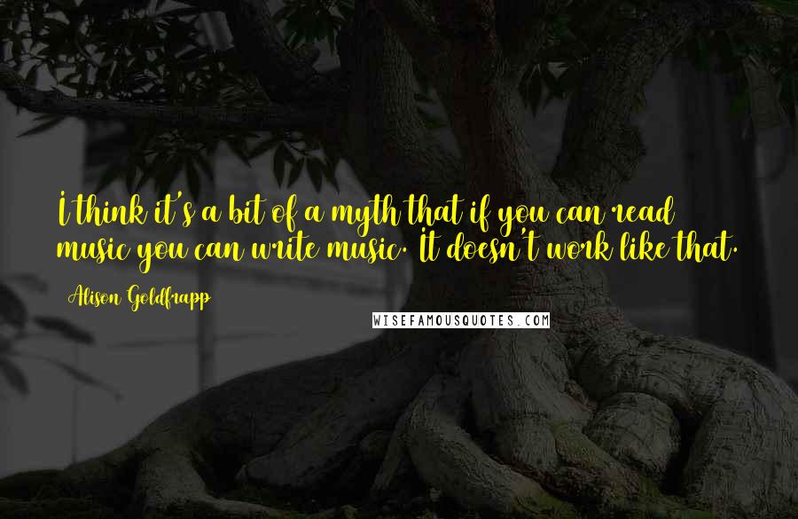 Alison Goldfrapp Quotes: I think it's a bit of a myth that if you can read music you can write music. It doesn't work like that.