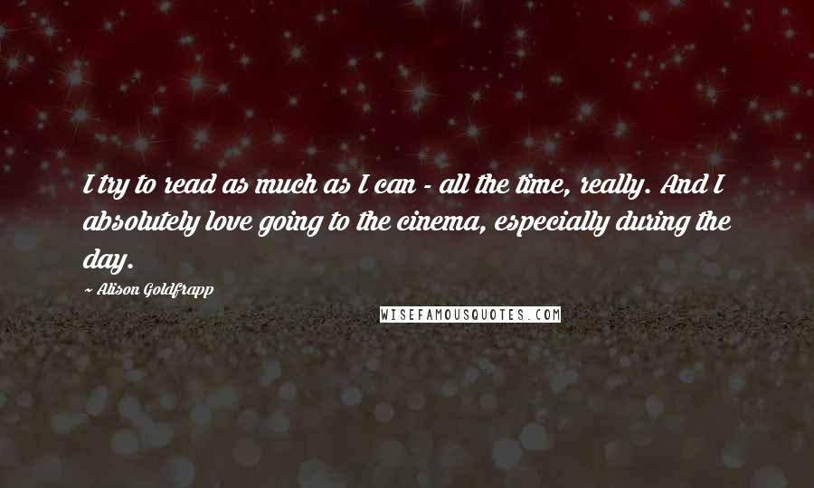 Alison Goldfrapp Quotes: I try to read as much as I can - all the time, really. And I absolutely love going to the cinema, especially during the day.